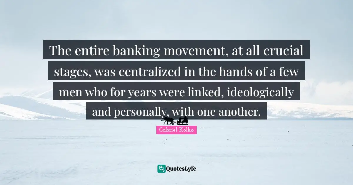 Banking Quotes: "The entire banking movement, at all crucial stages, was centralized in the hands of a few men who for years were linked, ideologically and personally, with one another."