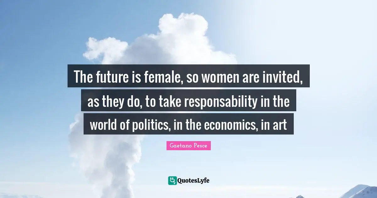 Invited Quotes: "The future is female, so women are invited, as they do, to take responsability in the world of politics, in the economics, in art"