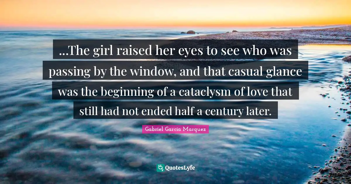 ...The girl raised her eyes to see who was passing by the window, and that casual glance was the beginning of a cataclysm of love that still had not ended half a century later.