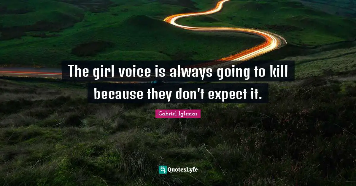 The girl voice is always going to kill because they don't expect it.