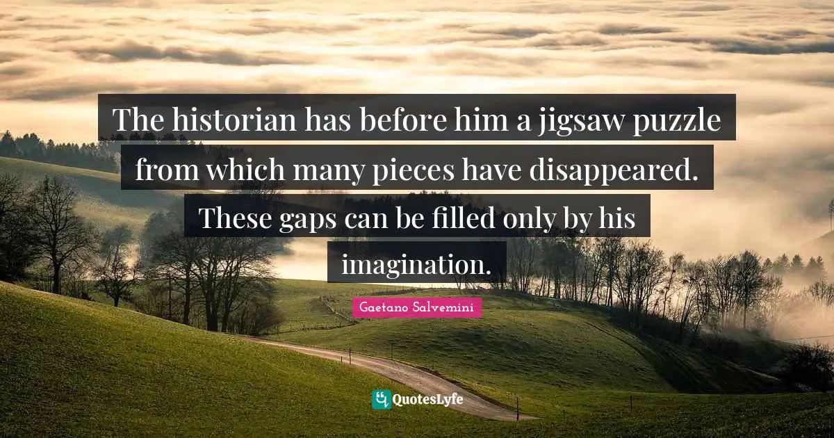 The historian has before him a jigsaw puzzle from which many pieces have disappeared. These gaps can be filled only by his imagination.