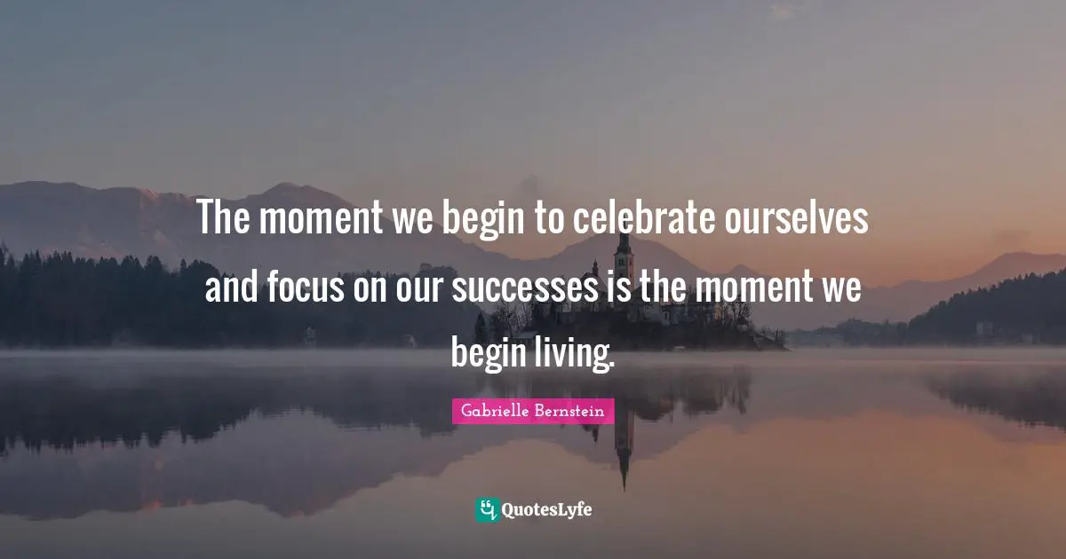 Gabrielle Quotes: "The moment we begin to celebrate ourselves and focus on our successes is the moment we begin living."