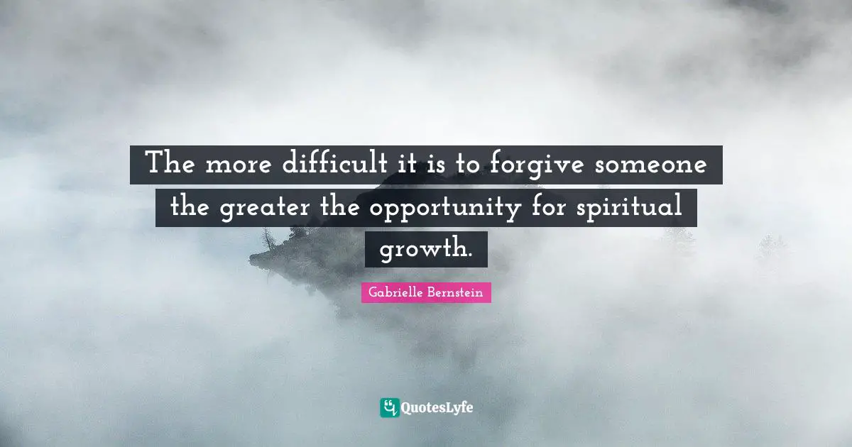 Spiritual Growth Quotes: "The more difficult it is to forgive someone the greater the opportunity for spiritual growth."