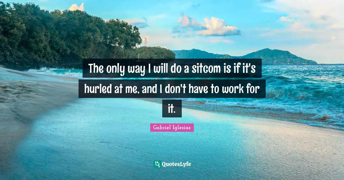 Sitcom Quotes: "The only way I will do a sitcom is if it's hurled at me, and I don't have to work for it."