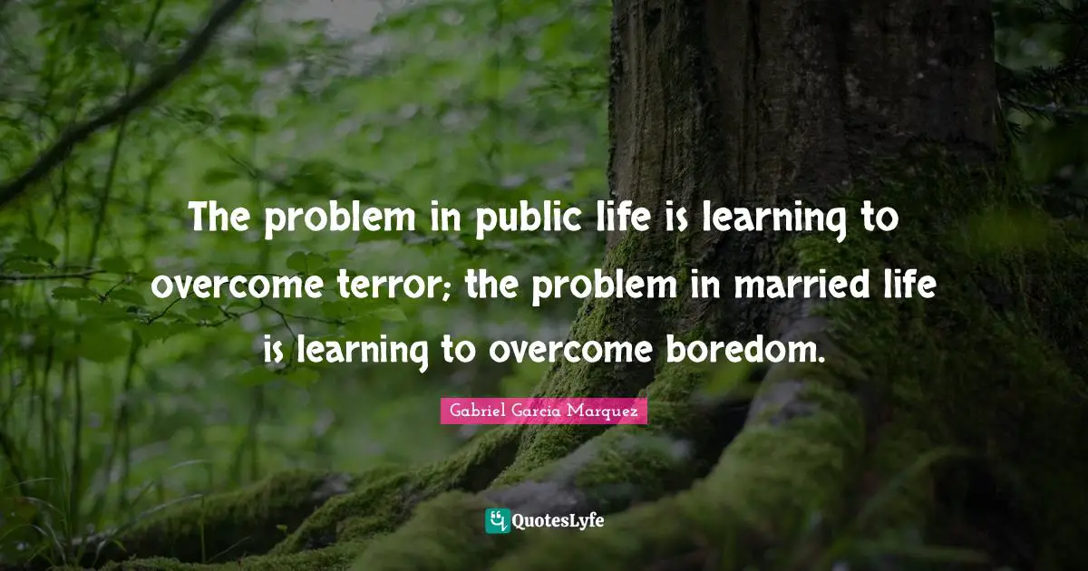 The problem in public life is learning to overcome terror; the problem in married life is learning to overcome boredom.