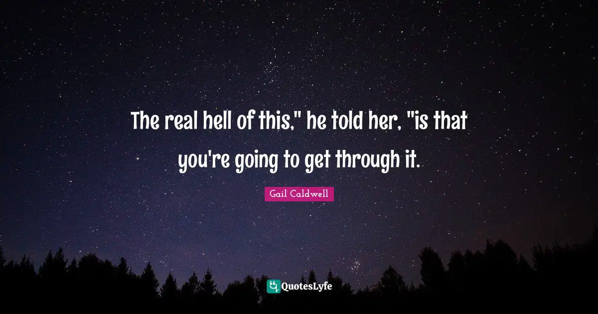 The real hell of this," he told her, "is that you're going to get through it.