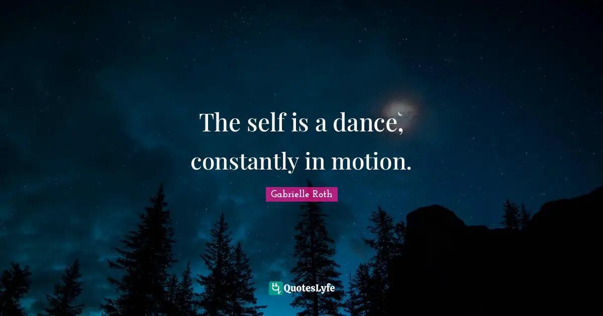 Gabrielle Roth Quotes: "The self is a dance, constantly in motion."