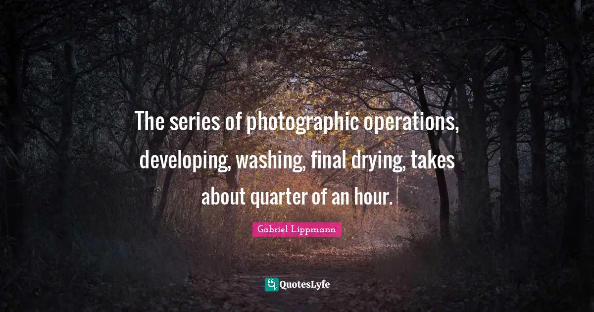 Washing Quotes: "The series of photographic operations, developing, washing, final drying, takes about quarter of an hour."