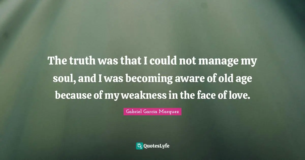 The truth was that I could not manage my soul, and I was becoming aware of old age because of my weakness in the face of love.
