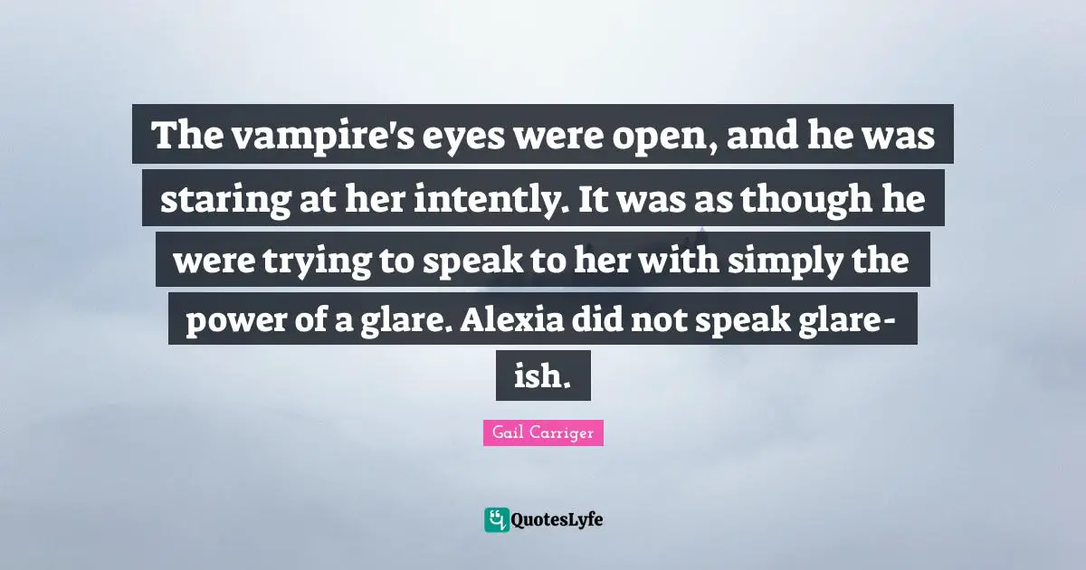 Glare Quotes: "The vampire's eyes were open, and he was staring at her intently. It was as though he were trying to speak to her with simply the power of a glare. Alexia did not speak glare-ish."