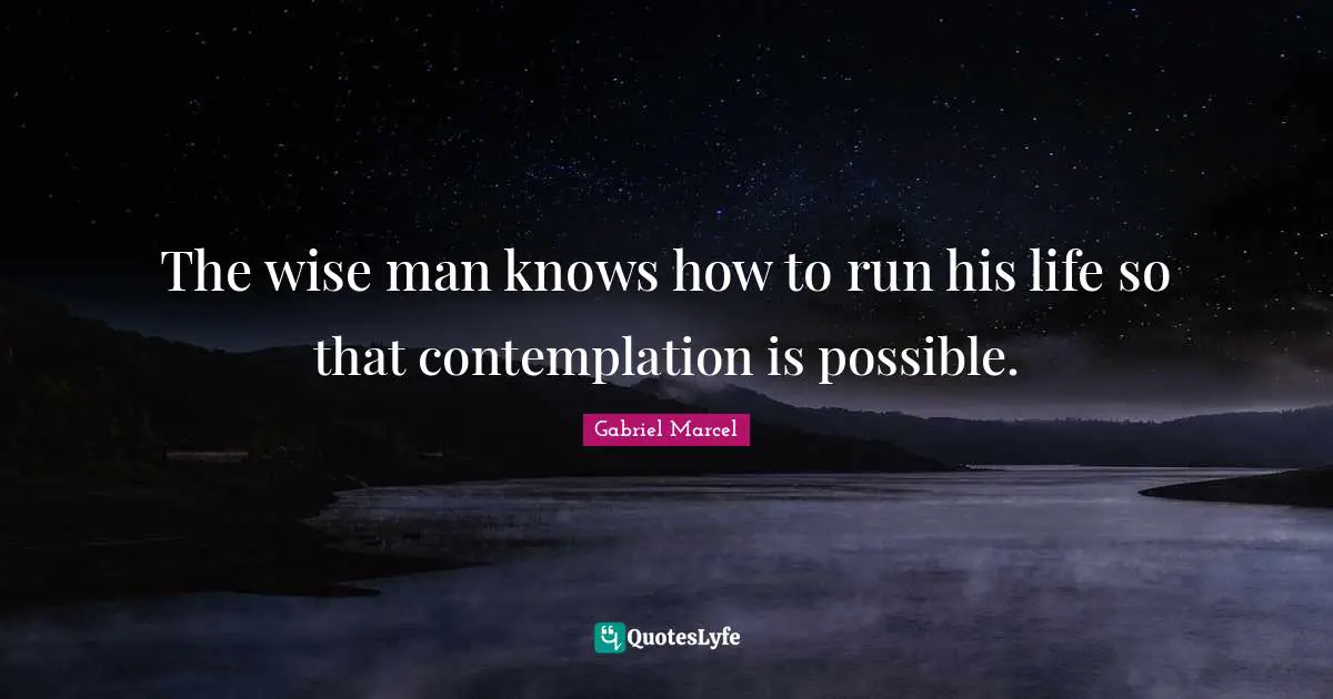 Gabriel Marcel Quotes: "The wise man knows how to run his life so that contemplation is possible."