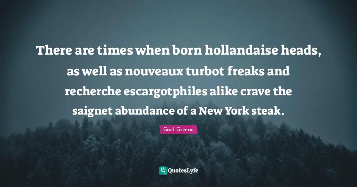 There are times when born hollandaise heads, as well as nouveaux turbot freaks and recherche escargotphiles alike crave the saignet abundance of a New York steak.