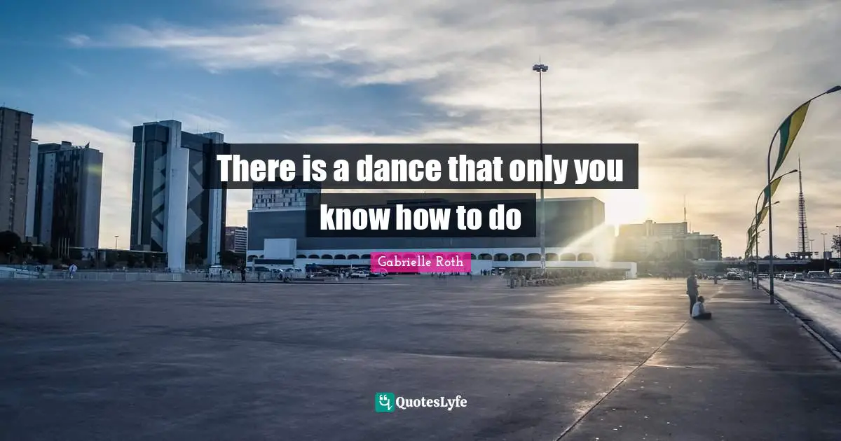 Gabrielle Roth Quotes: "There is a dance that only you know how to do"