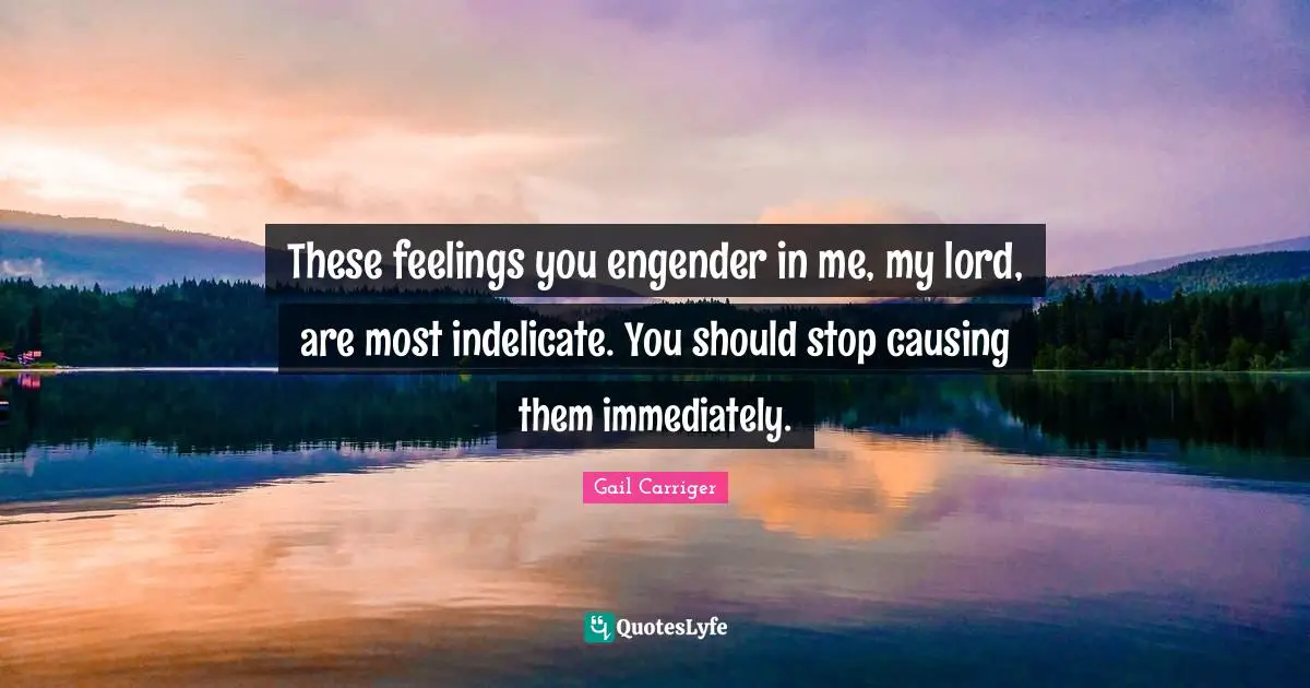 Gail Carriger Quotes: "These feelings you engender in me, my lord, are most indelicate. You should stop causing them immediately."