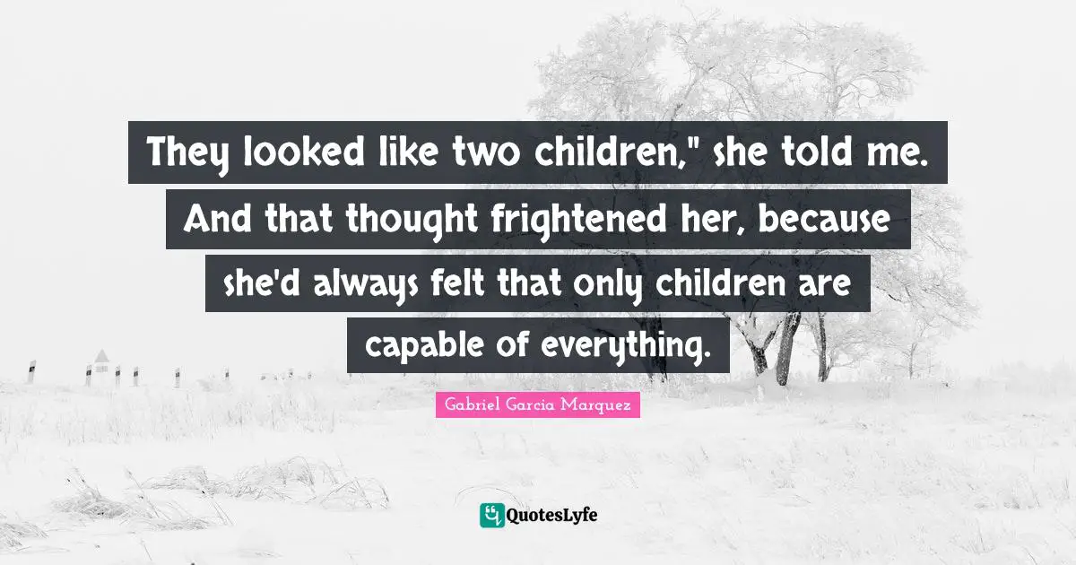 They looked like two children," she told me. And that thought frightened her, because she'd always felt that only children are capable of everything.