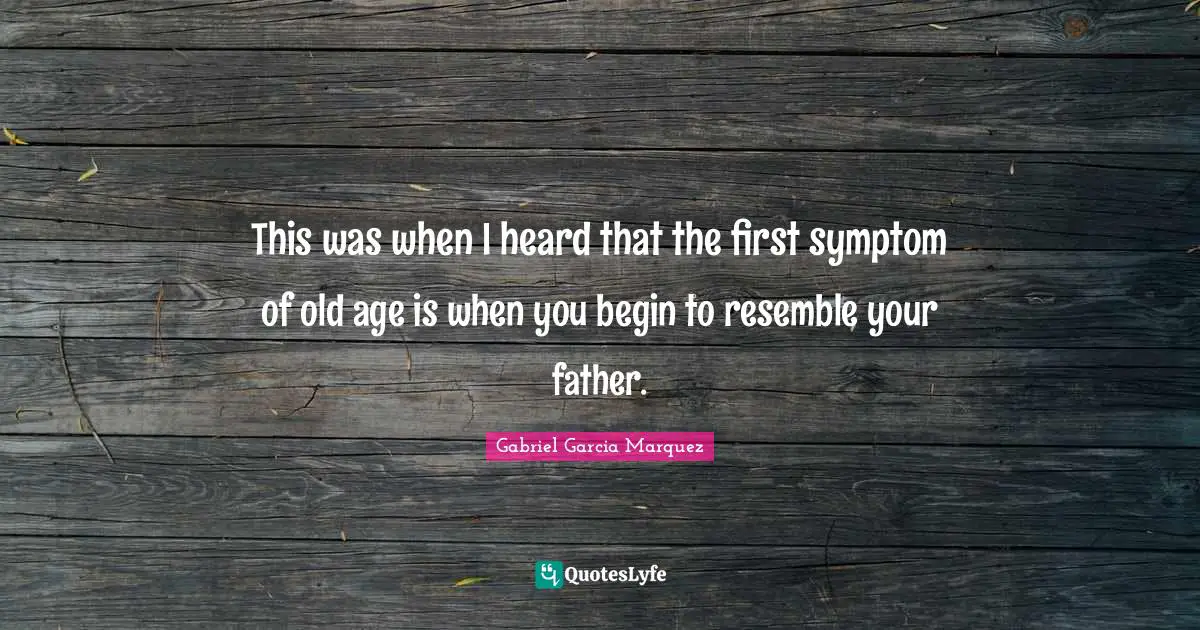 This was when I heard that the first symptom of old age is when you begin to resemble your father.