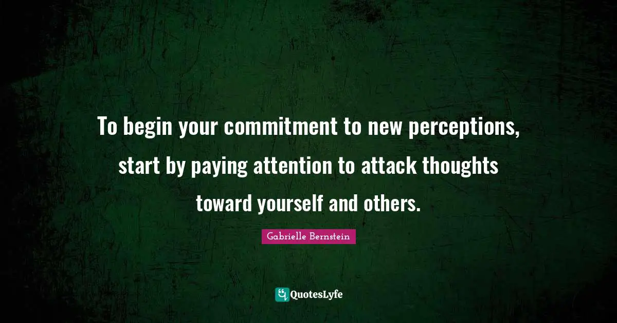 To begin your commitment to new perceptions, start by paying attention to attack thoughts toward yourself and others.