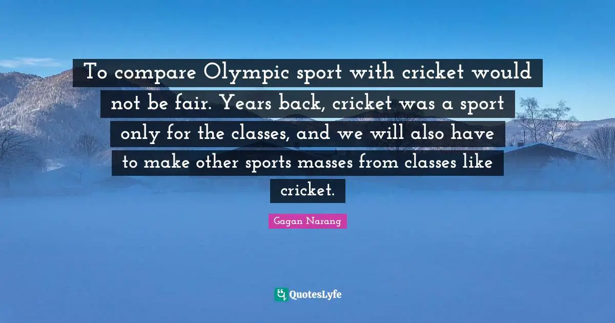 To compare Olympic sport with cricket would not be fair. Years back, cricket was a sport only for the classes, and we will also have to make other sports masses from classes like cricket.
