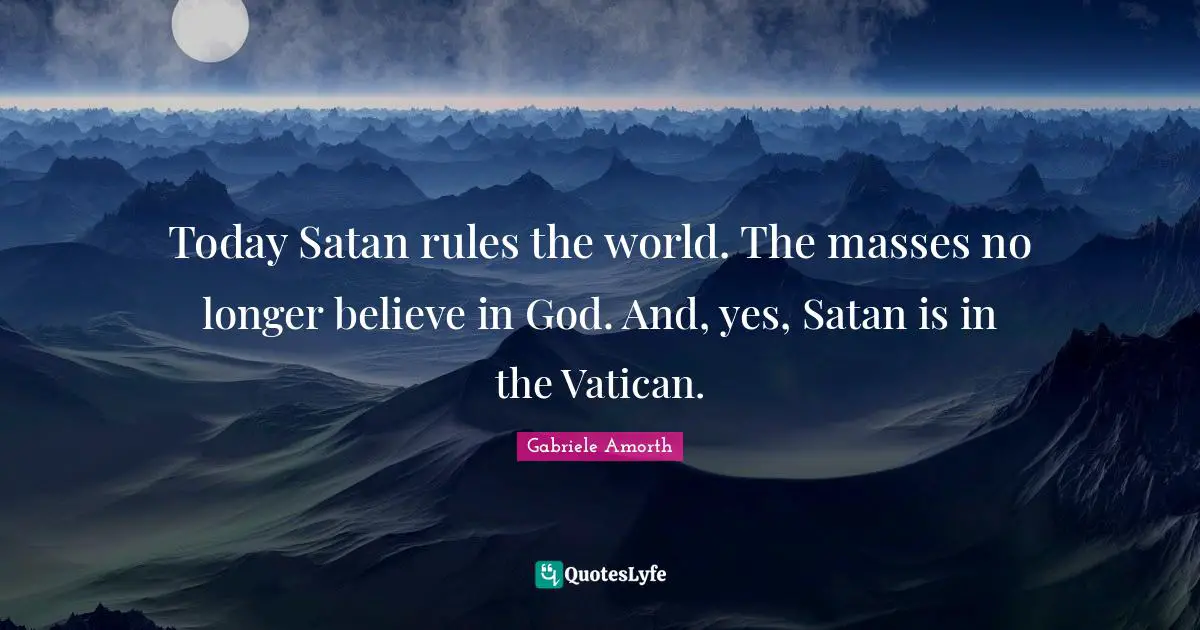 Today Satan rules the world. The masses no longer believe in God. And, yes, Satan is in the Vatican.