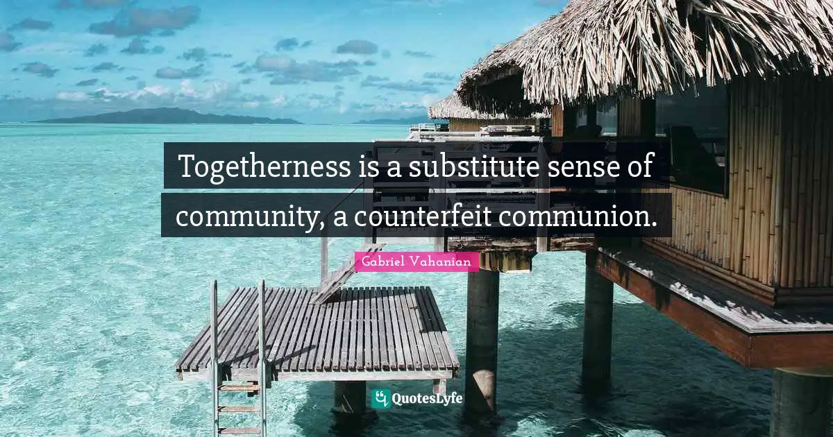 Communion Quotes: "Togetherness is a substitute sense of community, a counterfeit communion."