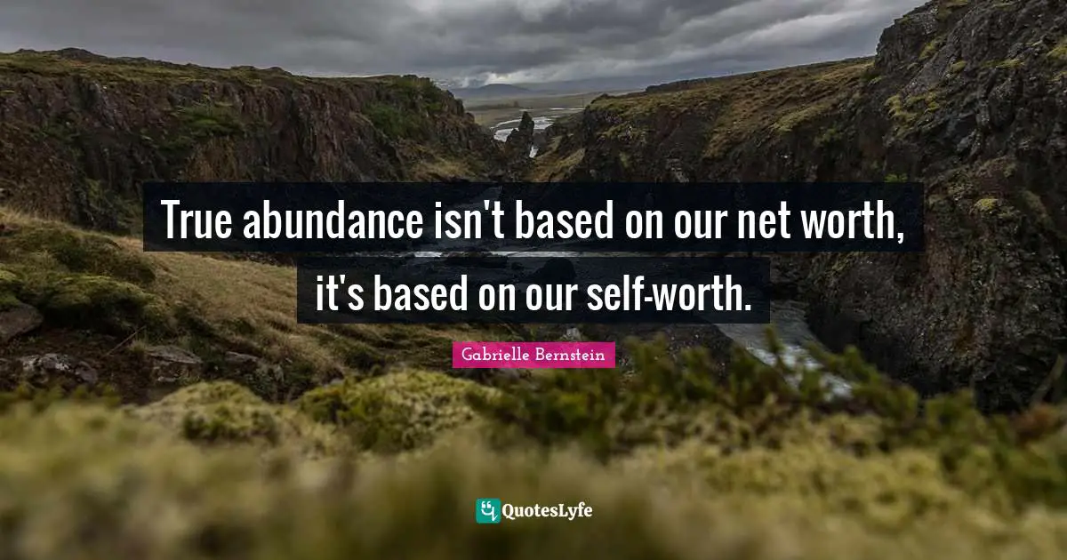 Gabrielle Quotes: "True abundance isn't based on our net worth, it's based on our self-worth."
