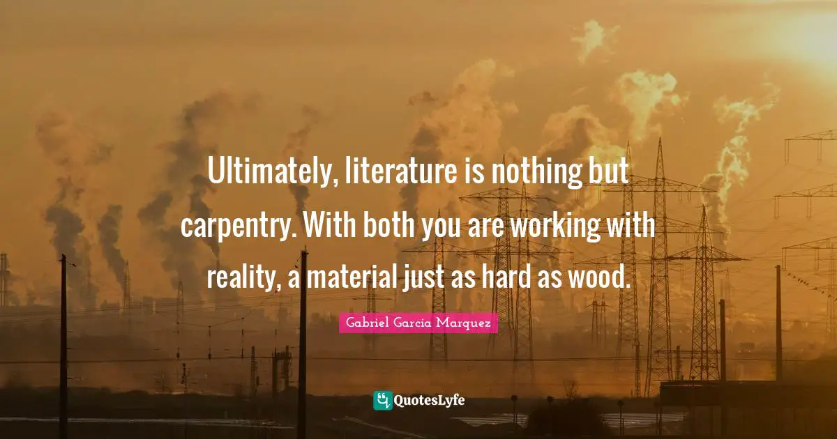 Ultimately, literature is nothing but carpentry. With both you are working with reality, a material just as hard as wood.