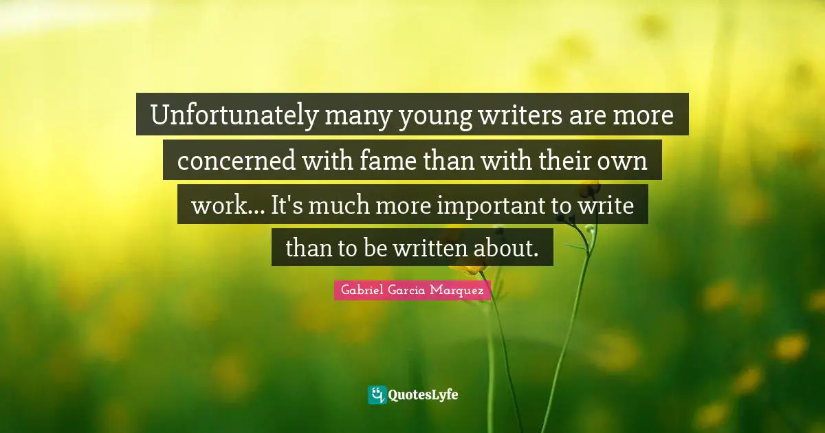 Unfortunately many young writers are more concerned with fame than with their own work... It's much more important to write than to be written about.
