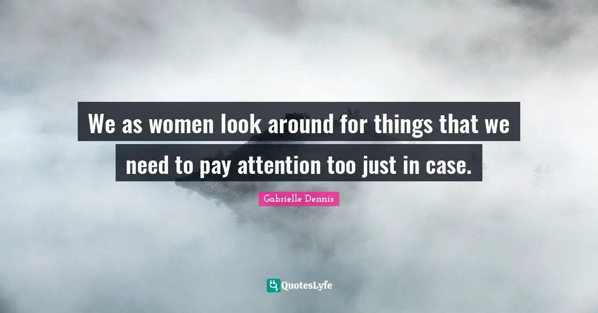 We as women look around for things that we need to pay attention too just in case.