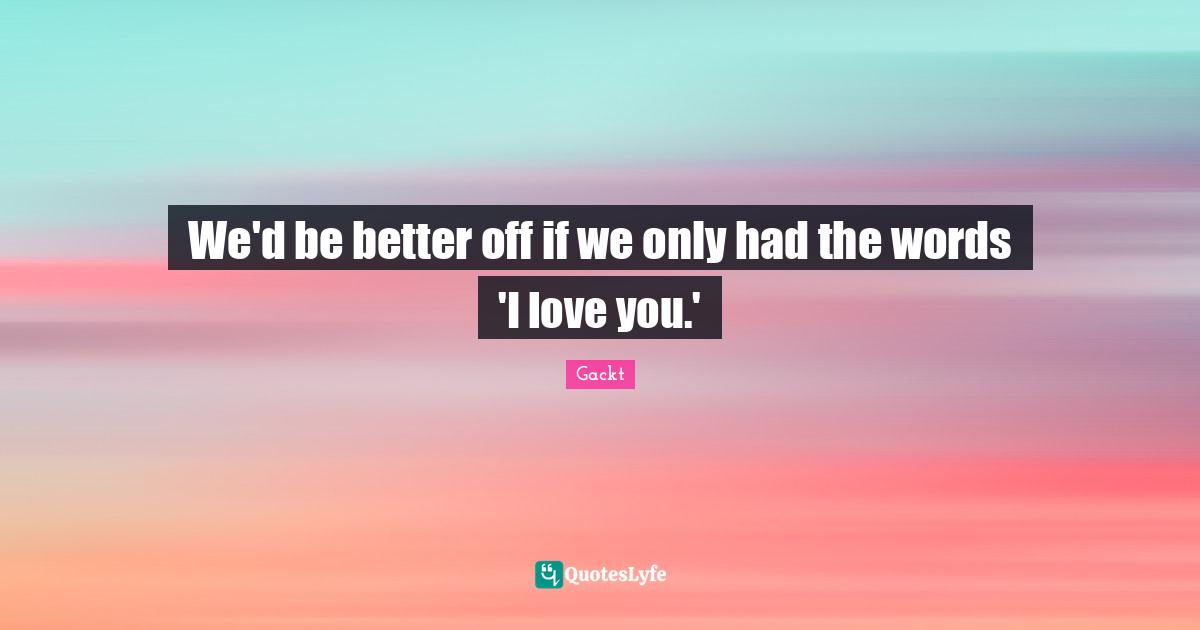 We'd be better off if we only had the words 'I love you.'