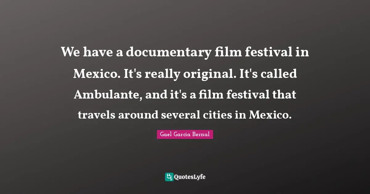 We have a documentary film festival in Mexico. It's really original. It's called Ambulante, and it's a film festival that travels around several cities in Mexico.
