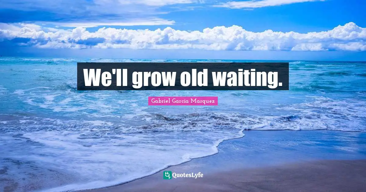 We'll grow old waiting.