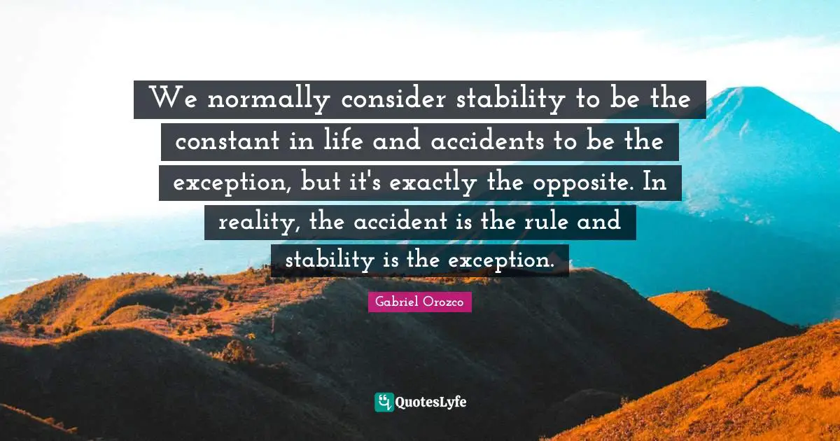 We normally consider stability to be the constant in life and accidents to be the exception, but it's exactly the opposite. In reality, the accident is the rule and stability is the exception.