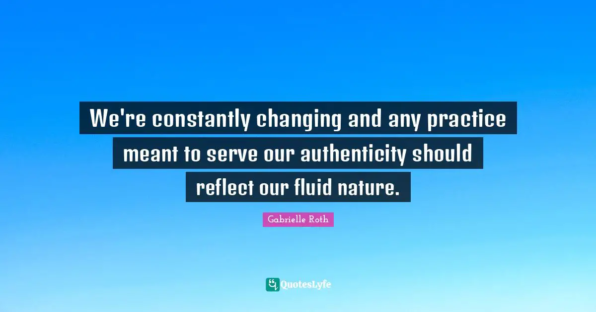 Gabrielle Roth Quotes: "We're constantly changing and any practice meant to serve our authenticity should reflect our fluid nature."