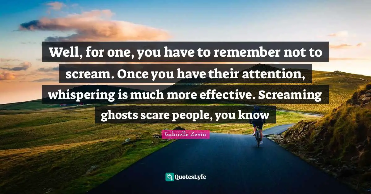 Well, for one, you have to remember not to scream. Once you have their attention, whispering is much more effective. Screaming ghosts scare people, you know
