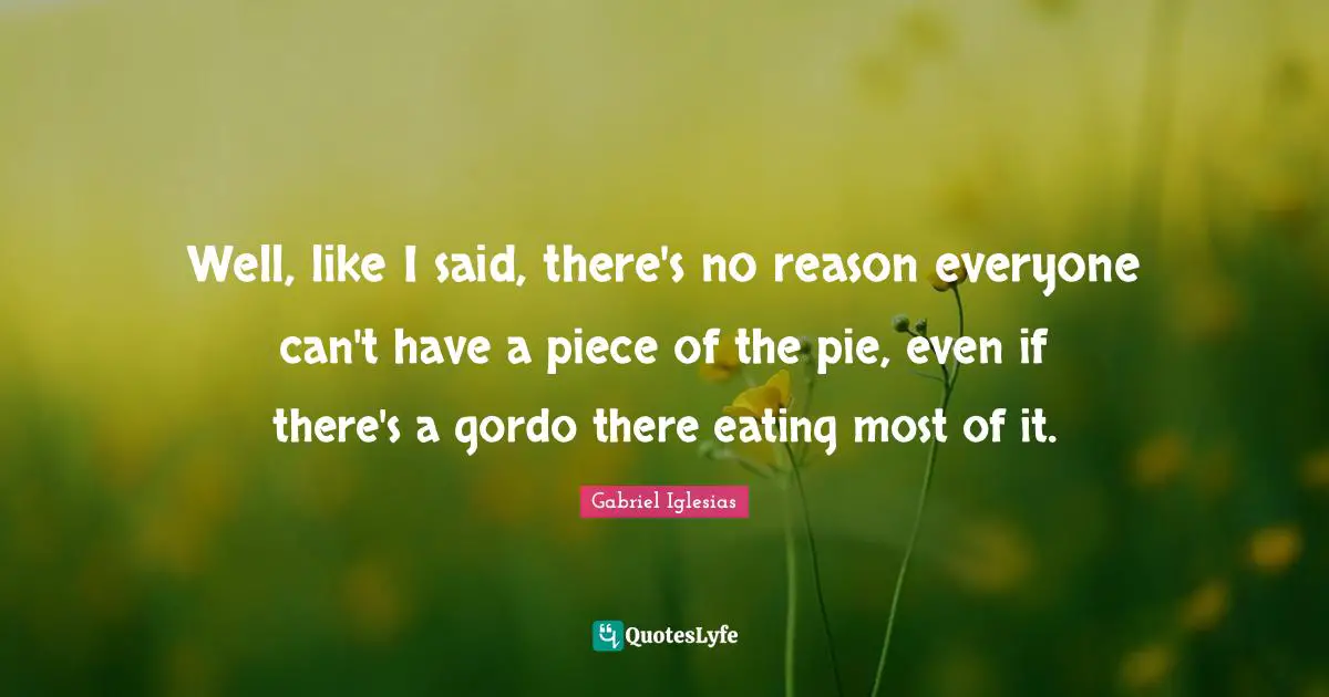 Well, like I said, there's no reason everyone can't have a piece of the pie, even if there's a gordo there eating most of it.
