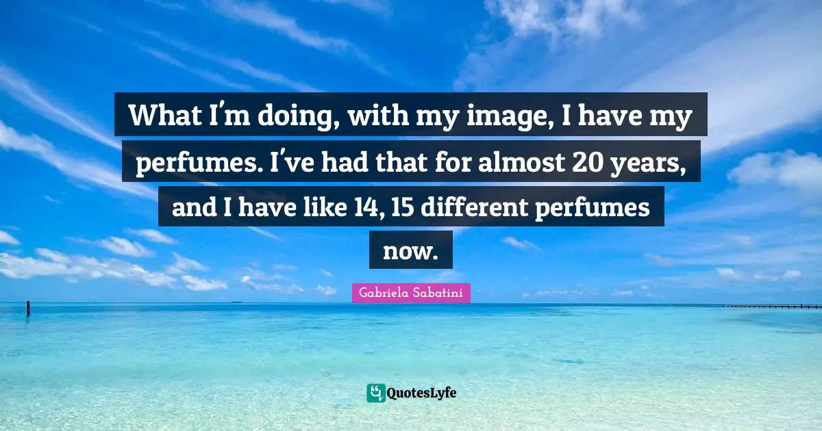 What I'm doing, with my image, I have my perfumes. I've had that for almost 20 years, and I have like 14, 15 different perfumes now.