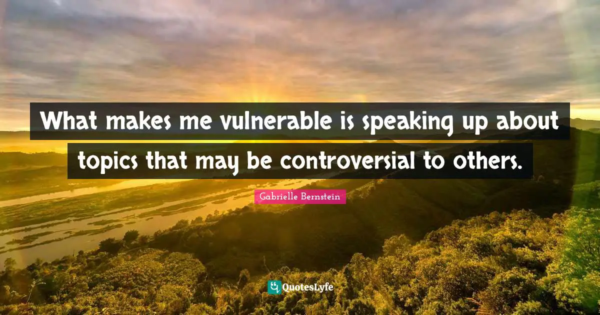 What makes me vulnerable is speaking up about topics that may be controversial to others.