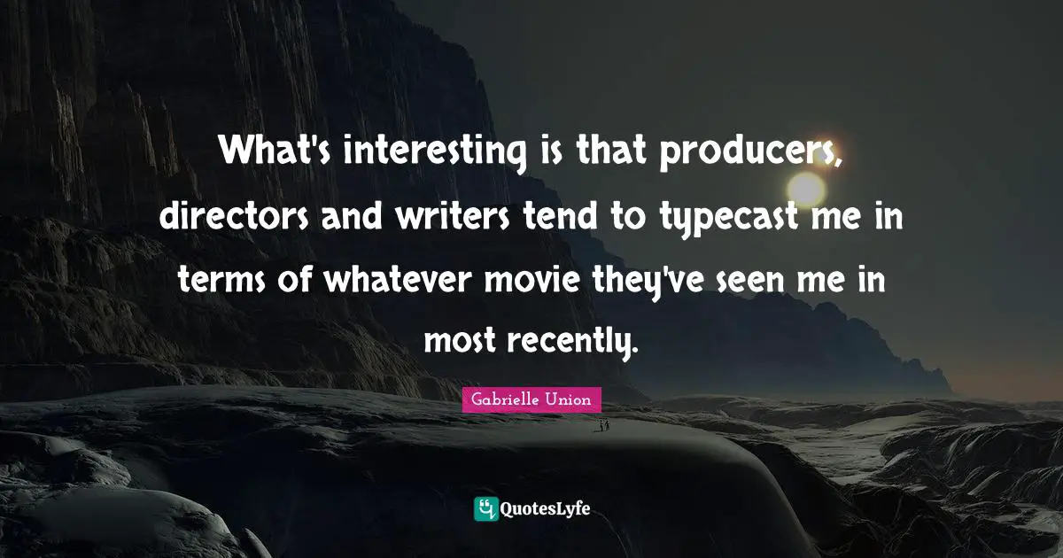 What's interesting is that producers, directors and writers tend to typecast me in terms of whatever movie they've seen me in most recently.