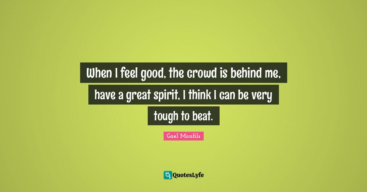 When I feel good, the crowd is behind me, have a great spirit, I think I can be very tough to beat.