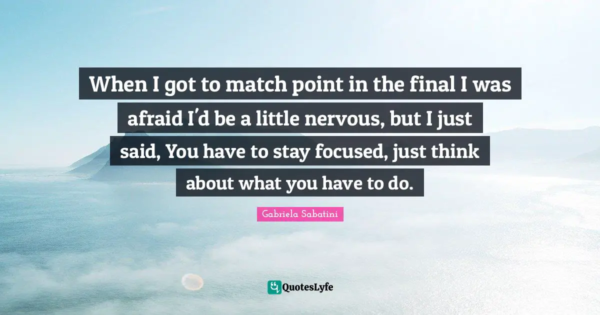 Stay Focused Quotes: "When I got to match point in the final I was afraid I'd be a little nervous, but I just said, You have to stay focused, just think about what you have to do."