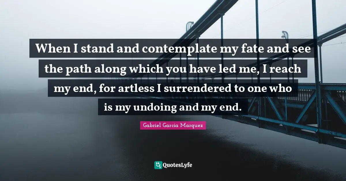 When I stand and contemplate my fate and see the path along which you have led me, I reach my end, for artless I surrendered to one who is my undoing and my end.
