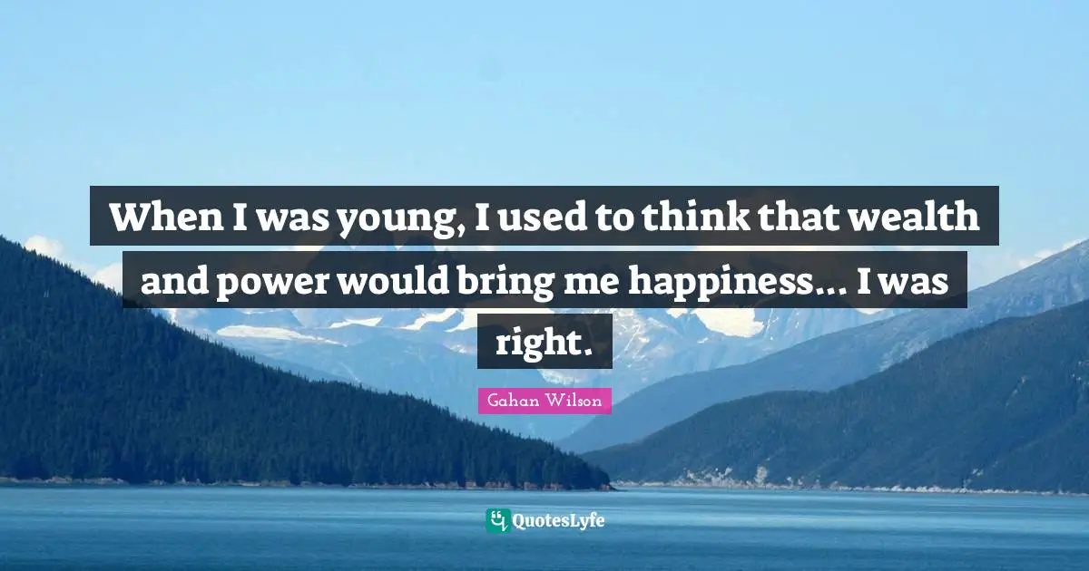 When I was young, I used to think that wealth and power would bring me happiness... I was right.