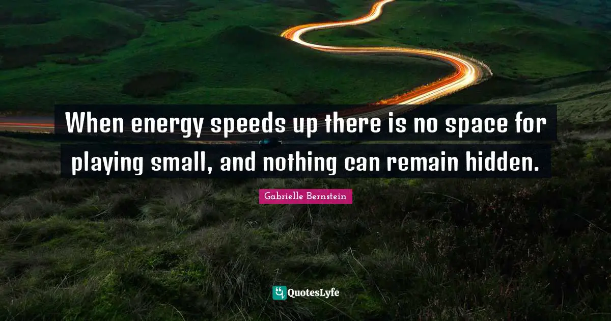 When energy speeds up there is no space for playing small, and nothing can remain hidden.