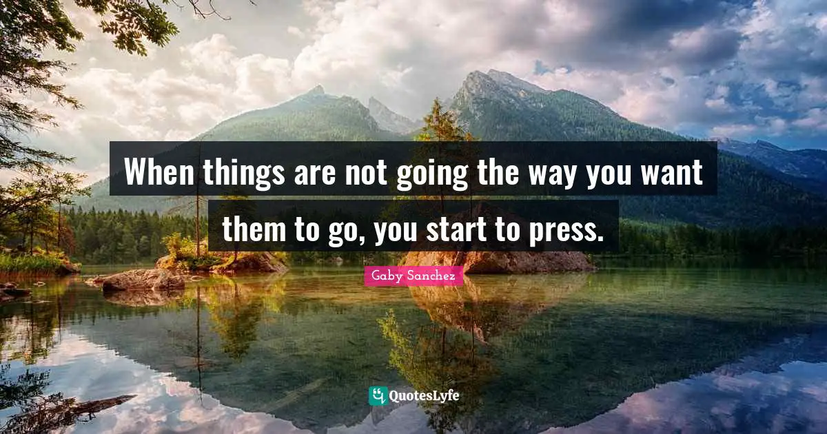 When things are not going the way you want them to go, you start to press.
