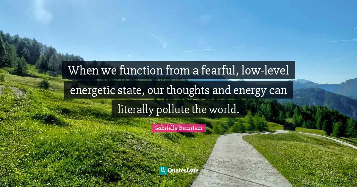When we function from a fearful, low-level energetic state, our thoughts and energy can literally pollute the world.