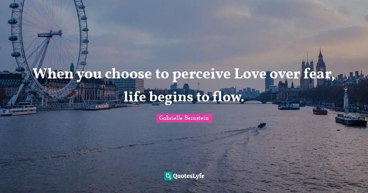 Perceive Quotes: "When you choose to perceive Love over fear, life begins to flow."