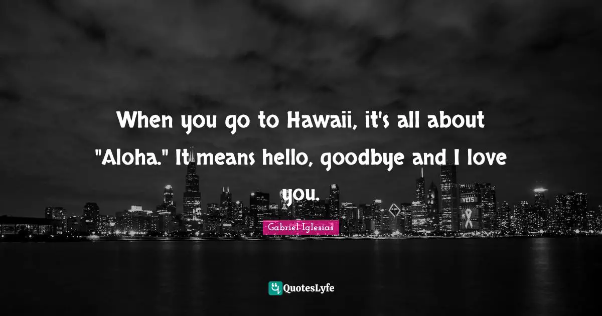 Hello Quotes: "When you go to Hawaii, it's all about "Aloha." It means hello, goodbye and I love you."