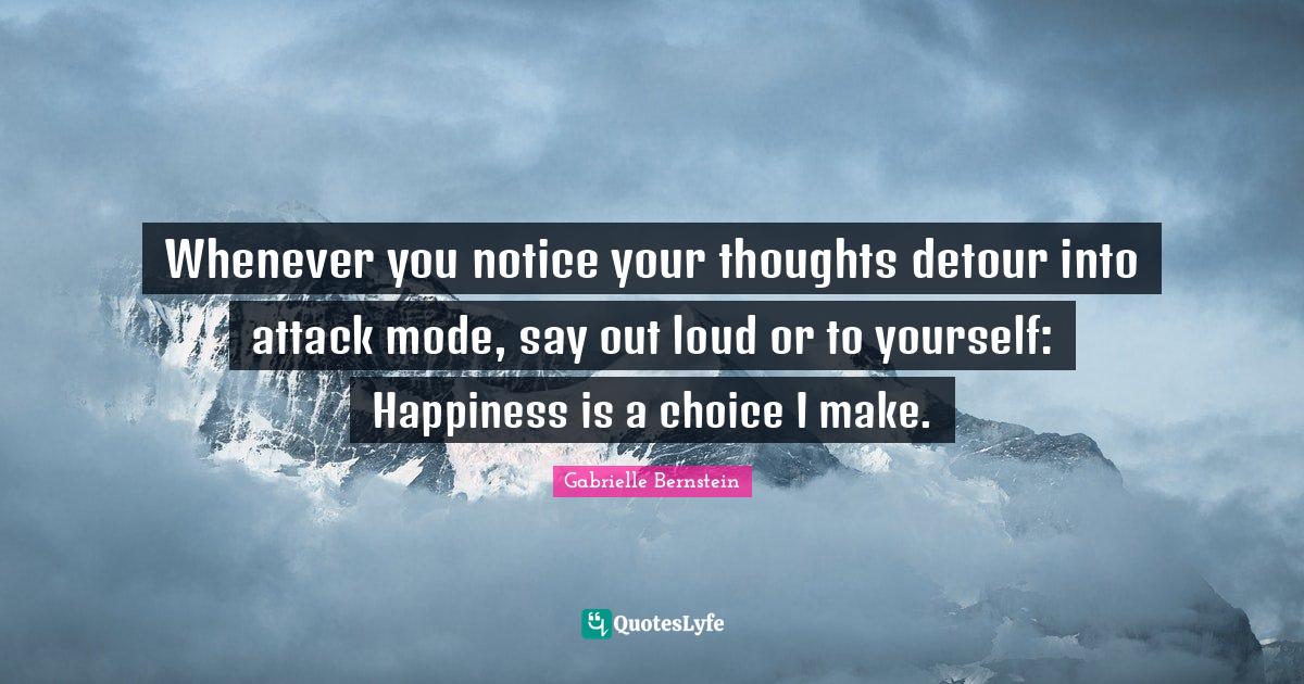 Gabrielle Quotes: "Whenever you notice your thoughts detour into attack mode, say out loud or to yourself: Happiness is a choice I make."