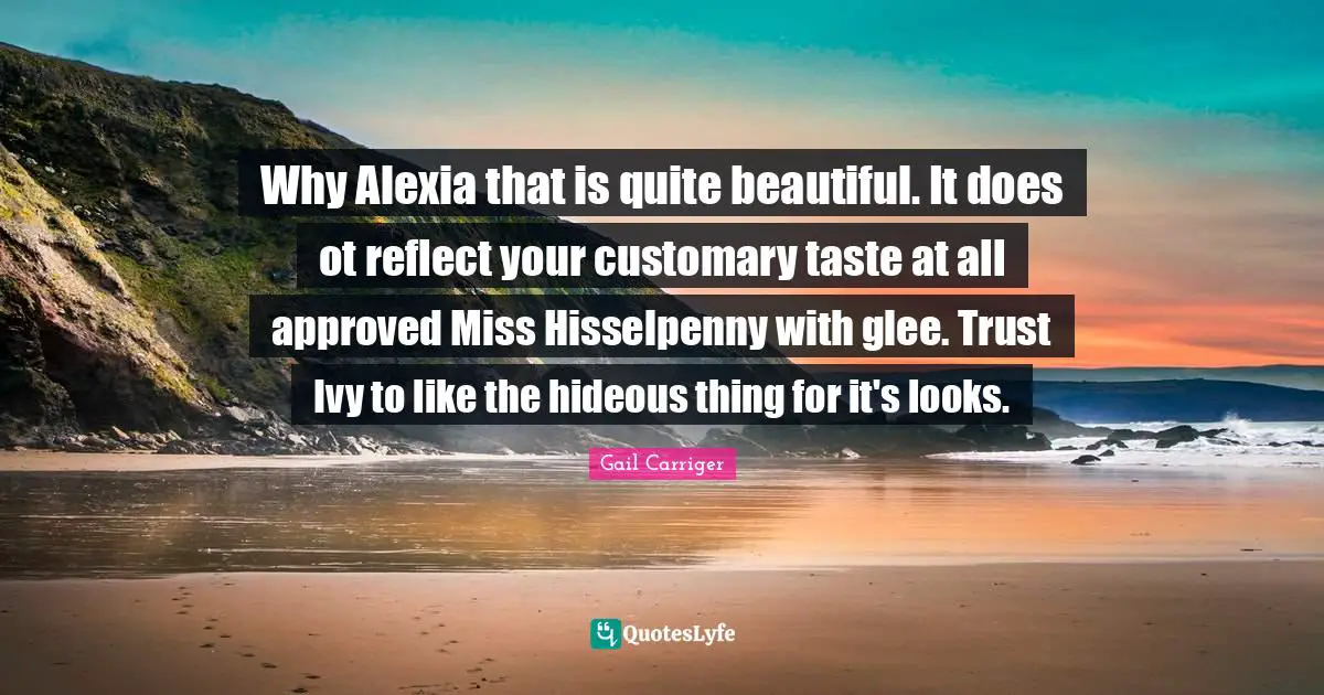 Glee Quotes: "Why Alexia that is quite beautiful. It does ot reflect your customary taste at all approved Miss Hisselpenny with glee. Trust Ivy to like the hideous thing for it's looks."
