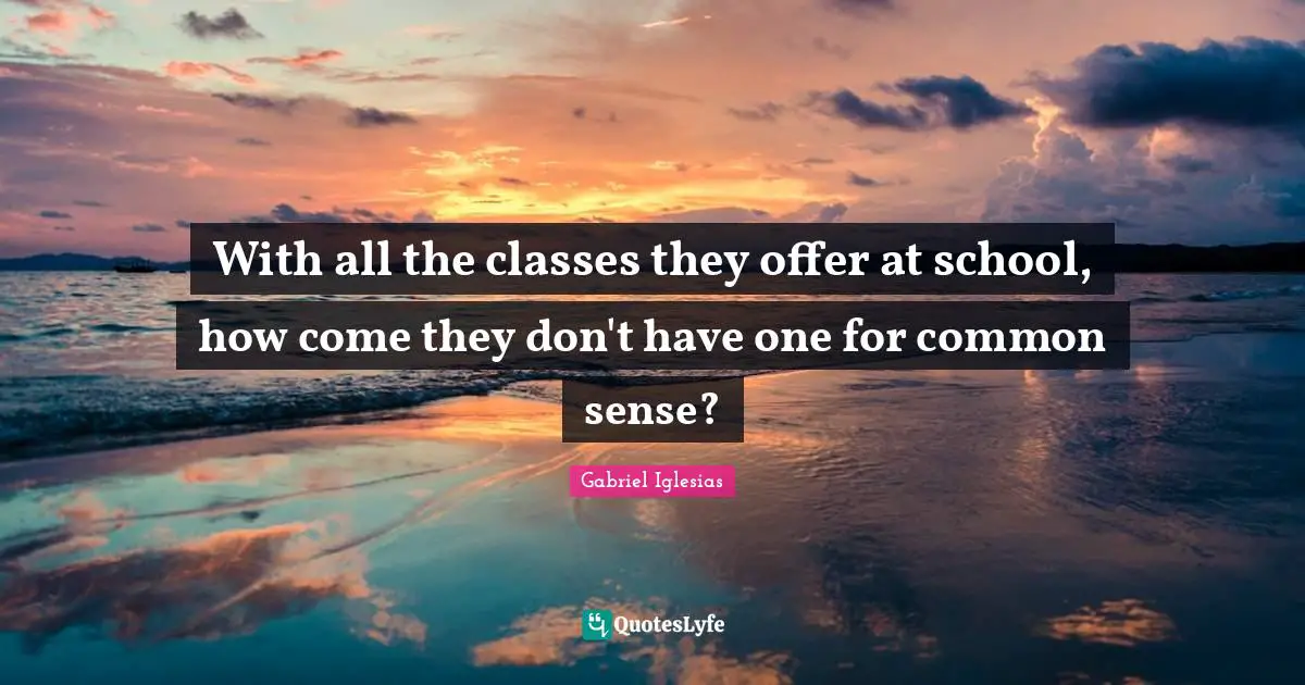 With all the classes they offer at school, how come they don't have one for common sense?